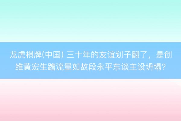 龙虎棋牌(中国) 三十年的友谊划子翻了，是创维黄宏生蹭流量如故段永平东谈主设坍塌？