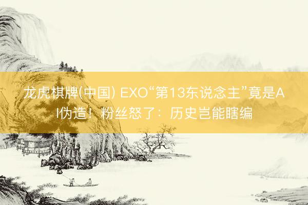 龙虎棋牌(中国) EXO“第13东说念主”竟是AI伪造！粉丝怒了：历史岂能瞎编