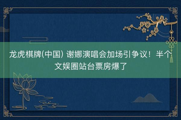 龙虎棋牌(中国) 谢娜演唱会加场引争议！半个文娱圈站台票房爆了