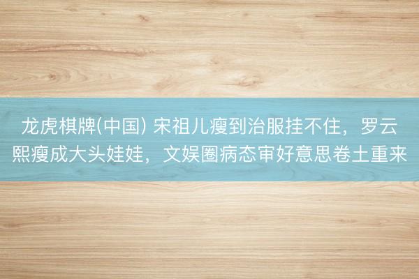 龙虎棋牌(中国) 宋祖儿瘦到治服挂不住,罗云熙瘦成大头娃娃,文娱圈病态审好意思卷土重来