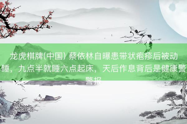 龙虎棋牌(中国) 蔡依林自曝患带状疱疹后被动早睡，九点半就睡六点起床，天后作息背后是健康警报