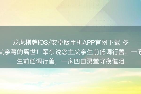 龙虎棋牌IOS/安卓版手机APP官网下载 冬日恋女乐神崔智友父亲蓦的离世！军东说念主父亲生前低调行善，一家四口灵堂守夜催泪