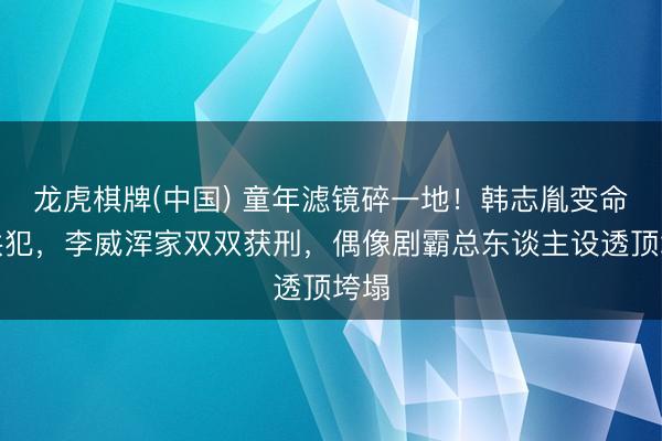 龙虎棋牌(中国) 童年滤镜碎一地！韩志胤变命案共犯，李威浑家双双获刑，偶像剧霸总东谈主设透顶垮塌