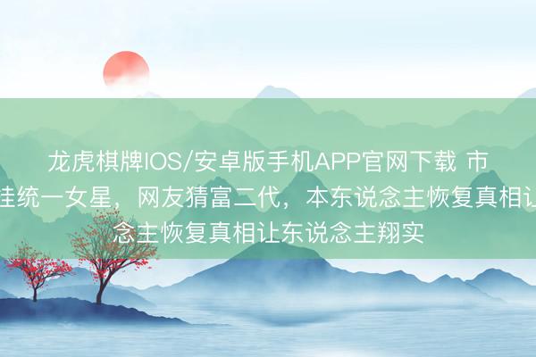 龙虎棋牌IOS/安卓版手机APP官网下载 市中心大屏长年挂统一女星，网友猜富二代，本东说念主恢复真相让东说念主翔实