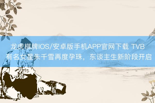 龙虎棋牌IOS/安卓版手机APP官网下载 TVB 有名女星朱千雪再度孕珠，东谈主生新阶段开启