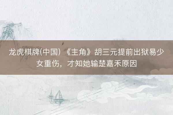 龙虎棋牌(中国) 《主角》胡三元提前出狱易少女重伤，才知她输楚嘉禾原因