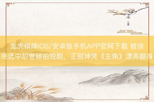 龙虎棋牌IOS/安卓版手机APP官网下载 被徐克选中却眷顾拍短剧，王丽坤凭《主角》漂亮翻身