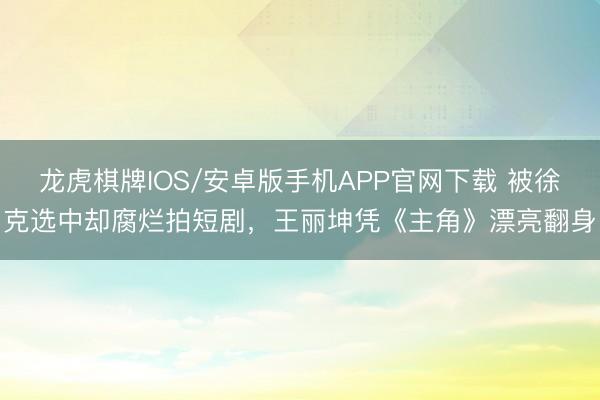 龙虎棋牌IOS/安卓版手机APP官网下载 被徐克选中却腐烂拍短剧，王丽坤凭《主角》漂亮翻身