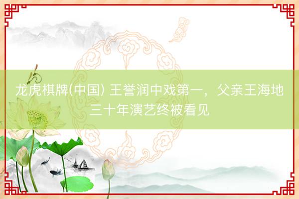 龙虎棋牌(中国) 王誉润中戏第一，父亲王海地三十年演艺终被看见