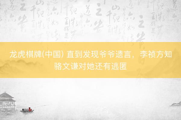龙虎棋牌(中国) 直到发现爷爷遗言，李祯方知骆文谦对她还有逃匿