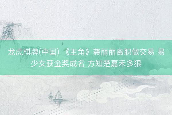 龙虎棋牌(中国) 《主角》龚丽丽离职做交易 易少女获金奖成名 方知楚嘉禾多狠