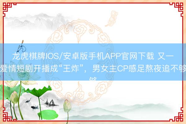 龙虎棋牌IOS/安卓版手机APP官网下载 又一爱情短剧开播成“王炸”，男女主CP感足熬夜追不够