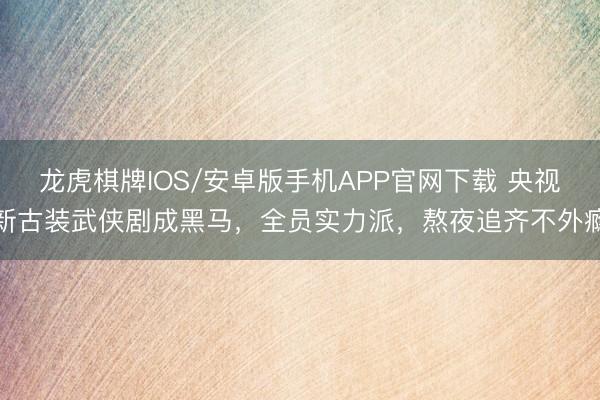 龙虎棋牌IOS/安卓版手机APP官网下载 央视新古装武侠剧成黑马，全员实力派，熬夜追齐不外瘾