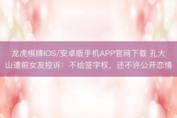 龙虎棋牌IOS/安卓版手机APP官网下载 孔大山遭前女友控诉:不给签字权,还不许公开恋情