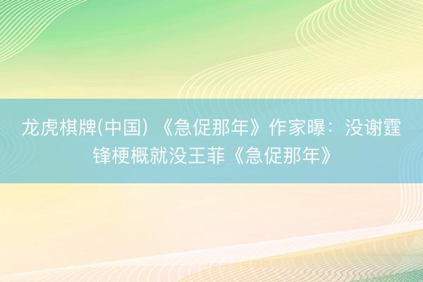 龙虎棋牌(中国) 《急促那年》作家曝：没谢霆锋梗概就没王菲《急促那年》
