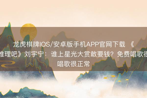 龙虎棋牌IOS/安卓版手机APP官网下载 《启动推理吧》刘宇宁：谁上星光大赏敢要钱？免费唱歌很正常