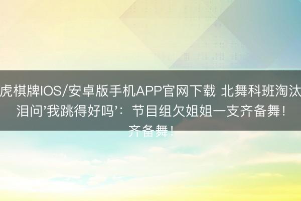 龙虎棋牌IOS/安卓版手机APP官网下载 北舞科班淘汰夜泪问'我跳得好吗':节目组欠姐姐一支齐备舞!