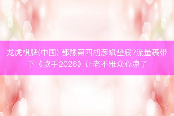 龙虎棋牌(中国) 都豫第四胡彦斌垫底?流量裹带下《歌手2026》让老不雅众心凉了