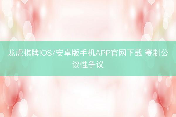 龙虎棋牌IOS/安卓版手机APP官网下载 赛制公谈性争议