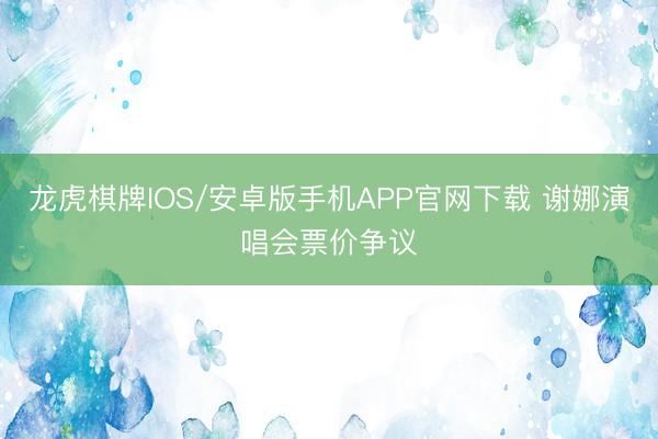 龙虎棋牌IOS/安卓版手机APP官网下载 谢娜演唱会票价争议