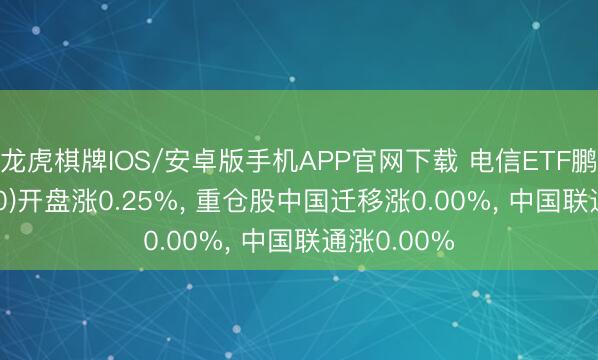 龙虎棋牌IOS/安卓版手机APP官网下载 电信ETF鹏华(560690)开盘涨0.25%， 重仓股中国迁移涨0.00%， 中国联通涨0.00%