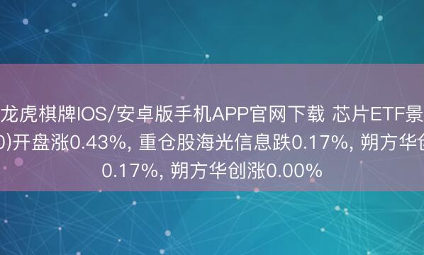 龙虎棋牌IOS/安卓版手机APP官网下载 芯片ETF景顺(159560)开盘涨0.43%, 重仓股海光信息跌0.17%, 朔方华创涨0.00%