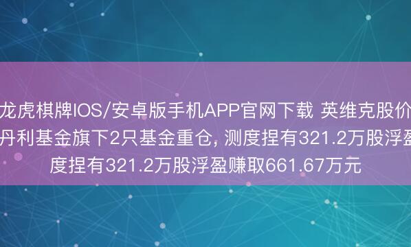 龙虎棋牌IOS/安卓版手机APP官网下载 英维克股价涨3.05%， 摩根士丹利基金旗下2只基金重仓， 测度捏有321.2万股浮盈赚取661.67万元