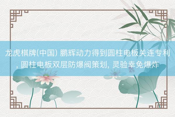 龙虎棋牌(中国) 鹏辉动力得到圆柱电板关连专利, 圆柱电板双层防爆阀策划, 灵验幸免爆炸