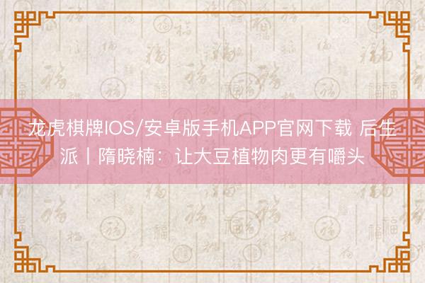 龙虎棋牌IOS/安卓版手机APP官网下载 后生派丨隋晓楠：让大豆植物肉更有嚼头