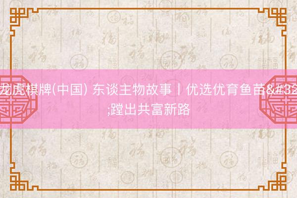 龙虎棋牌(中国) 东谈主物故事丨优选优育鱼苗 蹚出共富新路