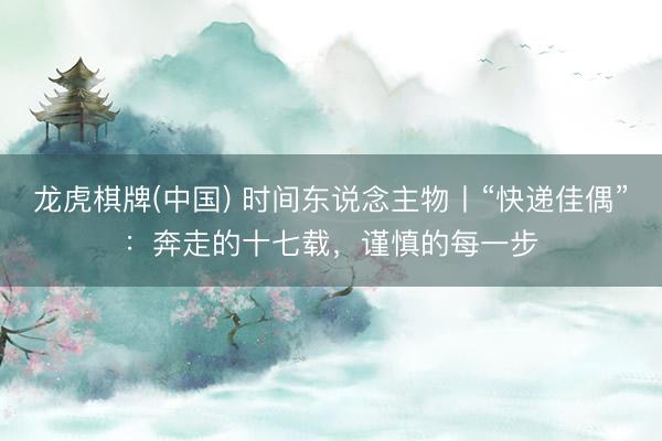龙虎棋牌(中国) 时间东说念主物丨“快递佳偶”：奔走的十七载，谨慎的每一步
