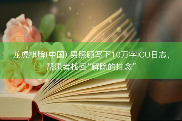 龙虎棋牌(中国) 男照顾写下10万字ICU日志，帮患者找回“解除的挂念”