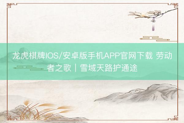 龙虎棋牌IOS/安卓版手机APP官网下载 劳动者之歌｜雪域天路护通途