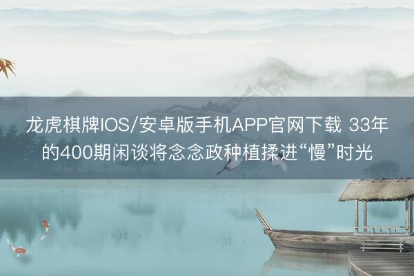 龙虎棋牌IOS/安卓版手机APP官网下载 33年的400期闲谈将念念政种植揉进“慢”时光