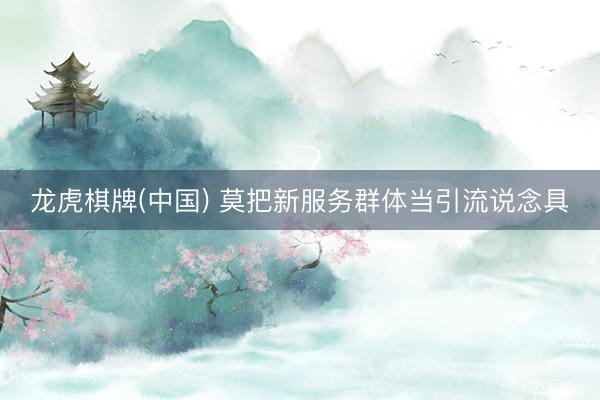 龙虎棋牌(中国) 莫把新服务群体当引流说念具