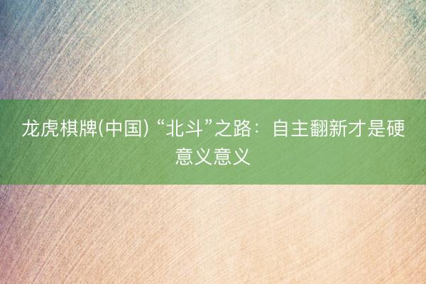 龙虎棋牌(中国) “北斗”之路：自主翻新才是硬意义意义