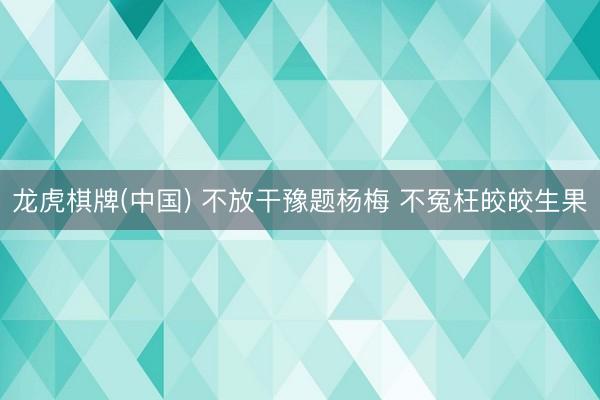 龙虎棋牌(中国) 不放干豫题杨梅 不冤枉皎皎生果
