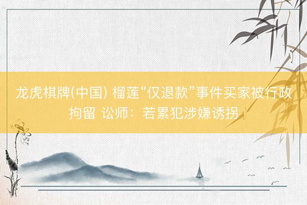 龙虎棋牌(中国) 榴莲“仅退款”事件买家被行政拘留 讼师：若累犯涉嫌诱拐