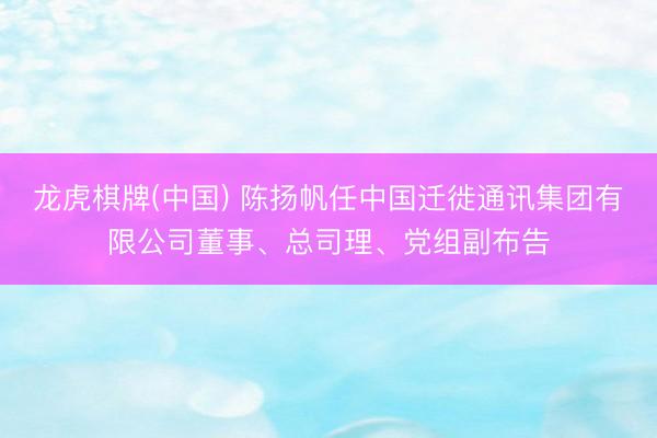 龙虎棋牌(中国) 陈扬帆任中国迁徙通讯集团有限公司董事、总司理、党组副布告