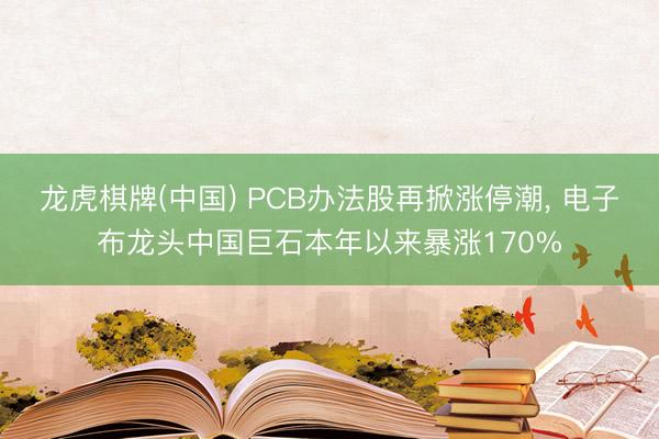 龙虎棋牌(中国) PCB办法股再掀涨停潮， 电子布龙头中国巨石本年以来暴涨170%