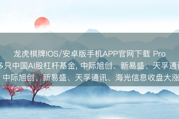 龙虎棋牌IOS/安卓版手机APP官网下载 ProShares在好意思请教多只中国AI股杠杆基金， 中际旭创、新易盛、天孚通讯、海光信息收盘大涨