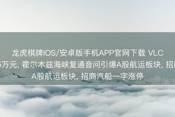 龙虎棋牌IOS/安卓版手机APP官网下载 VLCC日房钱飙至75万元， 霍尔木兹海峡复通音问引爆A股航运板块， 招商汽船一字涨停