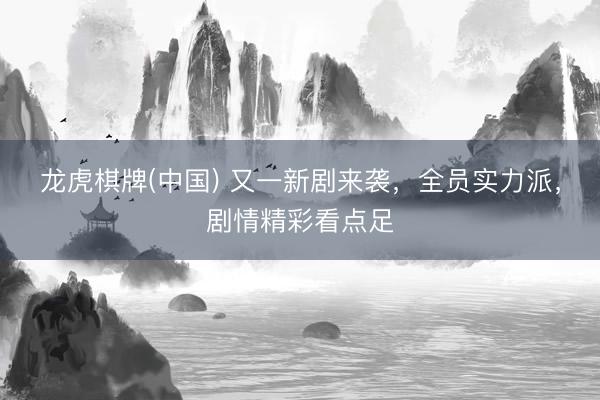 龙虎棋牌(中国) 又一新剧来袭，全员实力派，剧情精彩看点足