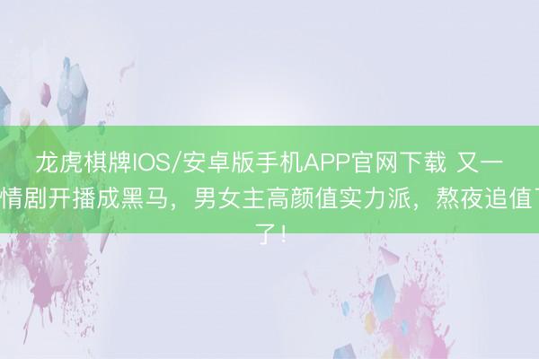 龙虎棋牌IOS/安卓版手机APP官网下载 又一爱情剧开播成黑马，男女主高颜值实力派，熬夜追值了！