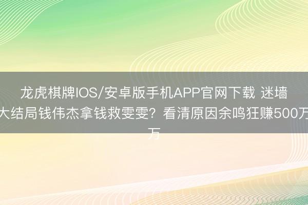 龙虎棋牌IOS/安卓版手机APP官网下载 迷墙大结局钱伟杰拿钱救雯雯？看清原因余鸣狂赚500万
