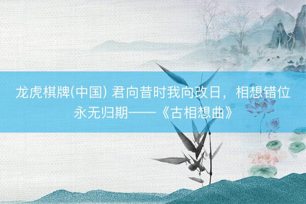 龙虎棋牌(中国) 君向昔时我向改日，相想错位永无归期——《古相想曲》