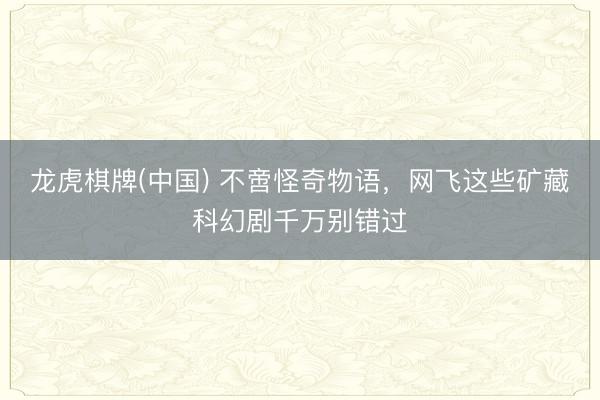 龙虎棋牌(中国) 不啻怪奇物语，网飞这些矿藏科幻剧千万别错过