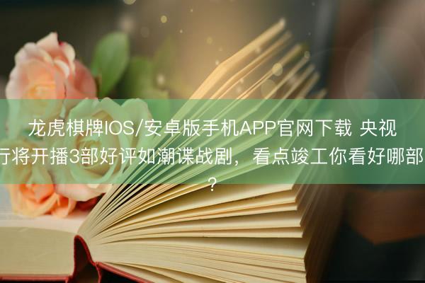 龙虎棋牌IOS/安卓版手机APP官网下载 央视行将开播3部好评如潮谍战剧，看点竣工你看好哪部？
