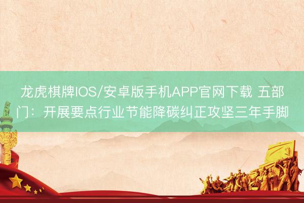 龙虎棋牌IOS/安卓版手机APP官网下载 五部门：开展要点行业节能降碳纠正攻坚三年手脚
