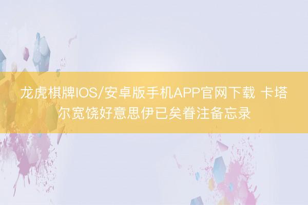 龙虎棋牌IOS/安卓版手机APP官网下载 卡塔尔宽饶好意思伊已矣眷注备忘录